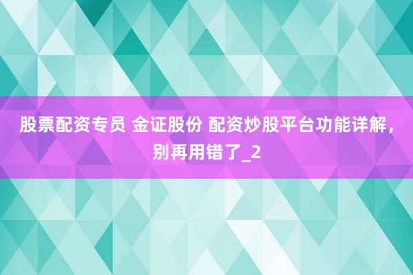 股票配资专员 金证股份 配资炒股平台功能详解，别再用错了_2