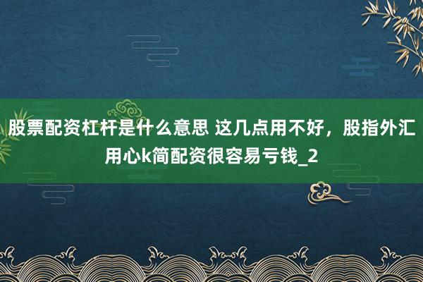 股票配资杠杆是什么意思 这几点用不好，股指外汇用心k简配资很容易亏钱_2