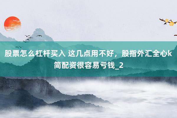 股票怎么杠杆买入 这几点用不好，股指外汇全心k简配资很容易亏钱_2
