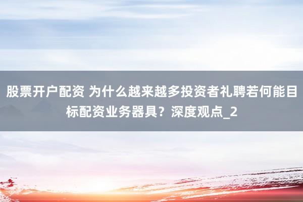 股票开户配资 为什么越来越多投资者礼聘若何能目标配资业务器具？深度观点_2