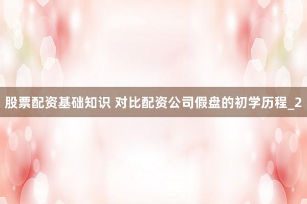 股票配资基础知识 对比配资公司假盘的初学历程_2