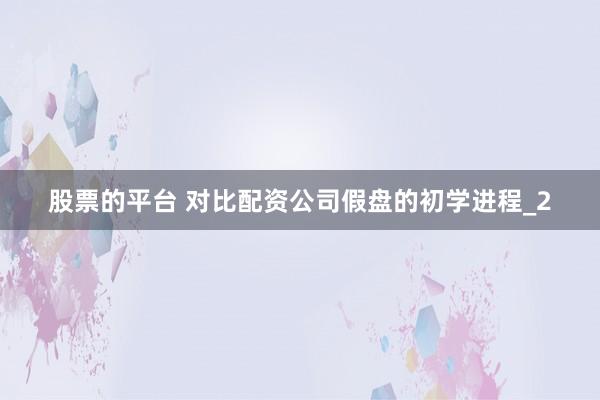 股票的平台 对比配资公司假盘的初学进程_2