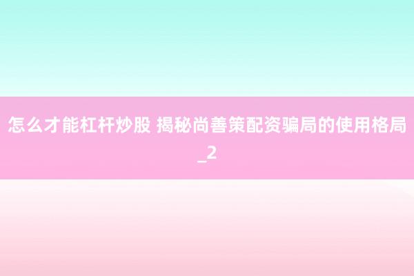 怎么才能杠杆炒股 揭秘尚善策配资骗局的使用格局_2