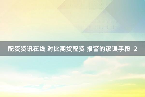 配资资讯在线 对比期货配资 报警的谬误手段_2