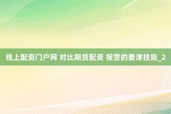 线上配资门户网 对比期货配资 报警的要津技能_2
