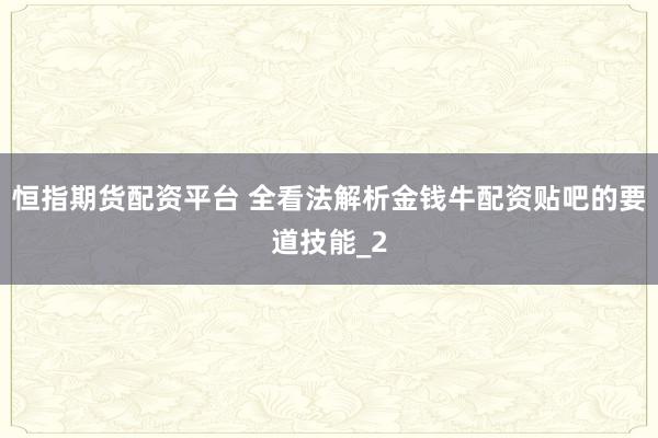 恒指期货配资平台 全看法解析金钱牛配资贴吧的要道技能_2