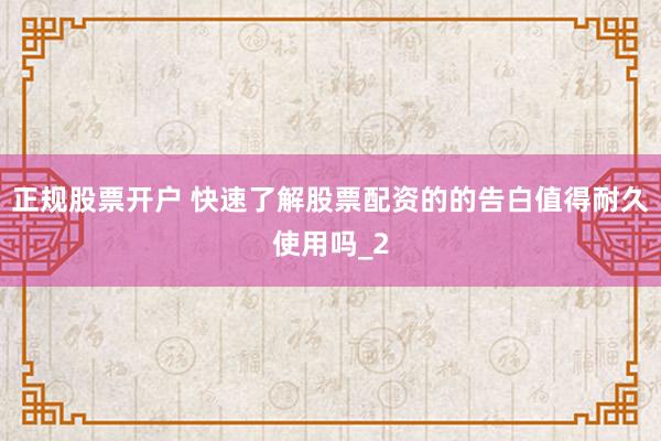 正规股票开户 快速了解股票配资的的告白值得耐久使用吗_2