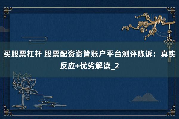 买股票杠杆 股票配资资管账户平台测评陈诉：真实反应+优劣解读_2