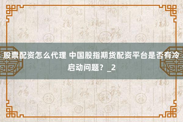 股票配资怎么代理 中国股指期货配资平台是否有冷启动问题？_2