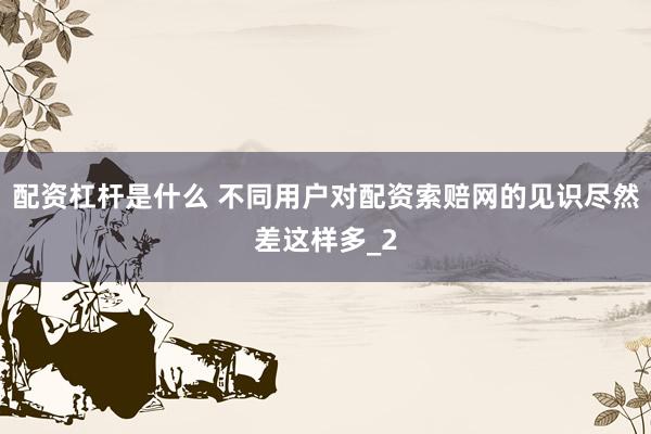 配资杠杆是什么 不同用户对配资索赔网的见识尽然差这样多_2