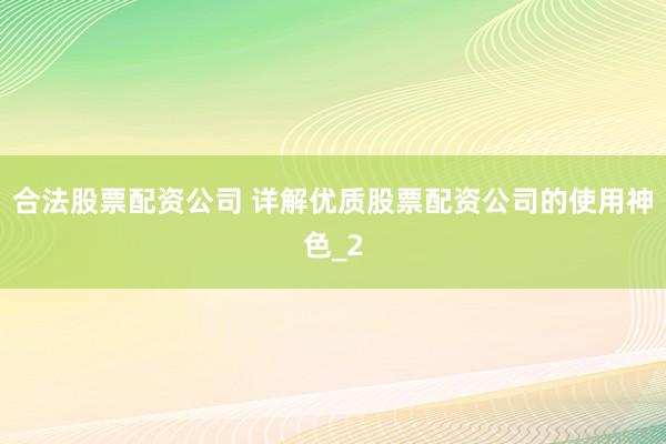 合法股票配资公司 详解优质股票配资公司的使用神色_2
