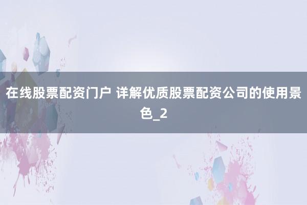 在线股票配资门户 详解优质股票配资公司的使用景色_2