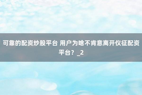 可靠的配资炒股平台 用户为啥不肯意离开仪征配资平台？_2