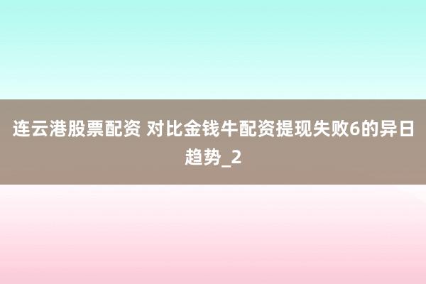 连云港股票配资 对比金钱牛配资提现失败6的异日趋势_2