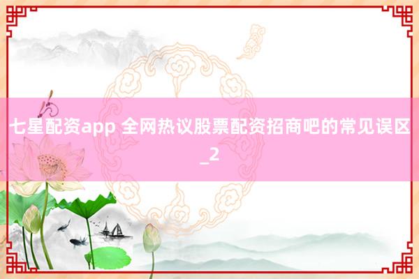 七星配资app 全网热议股票配资招商吧的常见误区_2
