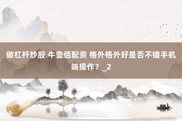 做杠杆炒股 牛壹佰配资 格外格外好是否不错手机端操作？_2