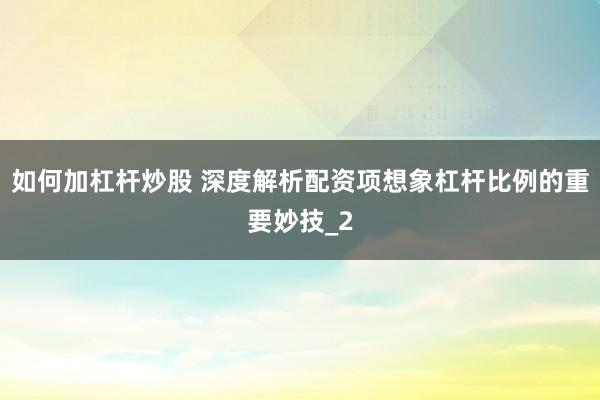 如何加杠杆炒股 深度解析配资项想象杠杆比例的重要妙技_2