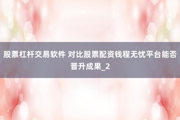 股票杠杆交易软件 对比股票配资钱程无忧平台能否晋升成果_2