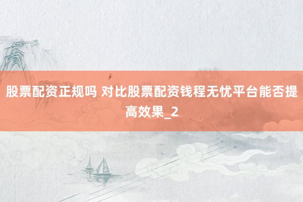 股票配资正规吗 对比股票配资钱程无忧平台能否提高效果_2