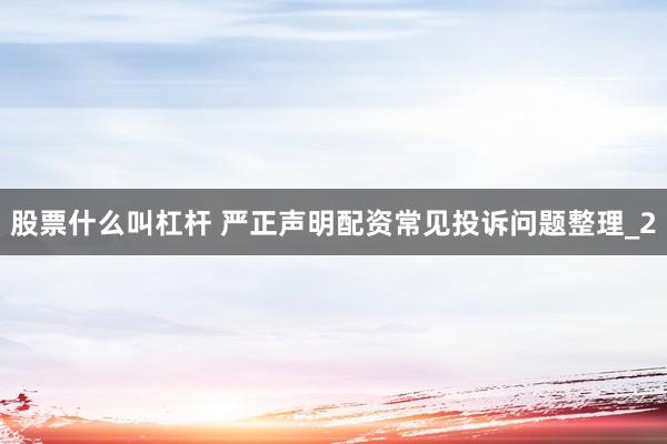 股票什么叫杠杆 严正声明配资常见投诉问题整理_2
