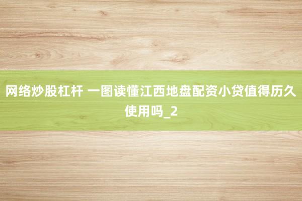 网络炒股杠杆 一图读懂江西地盘配资小贷值得历久使用吗_2