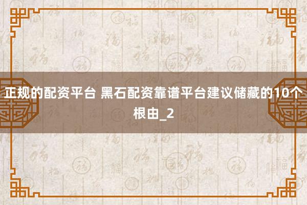 正规的配资平台 黑石配资靠谱平台建议储藏的10个根由_2