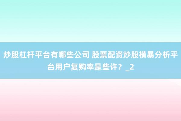 炒股杠杆平台有哪些公司 股票配资炒股横暴分析平台用户复购率是些许？_2