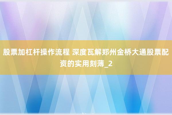 股票加杠杆操作流程 深度瓦解郑州金桥大通股票配资的实用刻薄_2