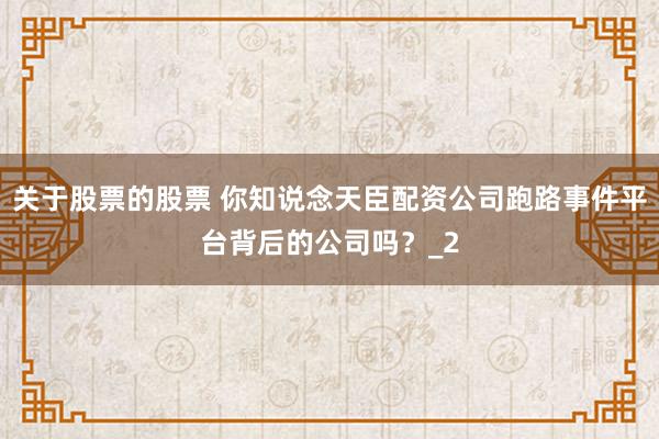 关于股票的股票 你知说念天臣配资公司跑路事件平台背后的公司吗？_2