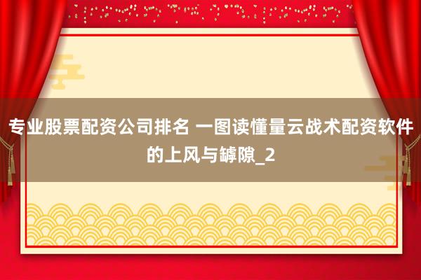 专业股票配资公司排名 一图读懂量云战术配资软件的上风与罅隙_2