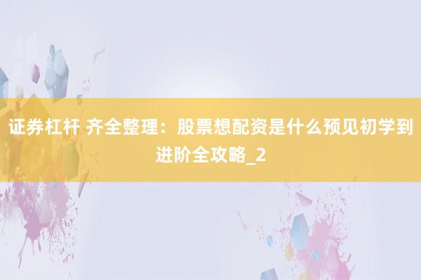 证券杠杆 齐全整理：股票想配资是什么预见初学到进阶全攻略_2