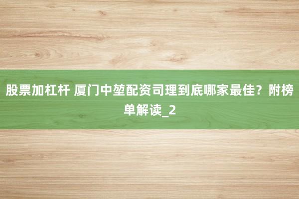 股票加杠杆 厦门中堃配资司理到底哪家最佳？附榜单解读_2