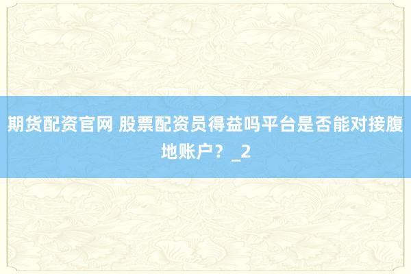 期货配资官网 股票配资员得益吗平台是否能对接腹地账户？_2