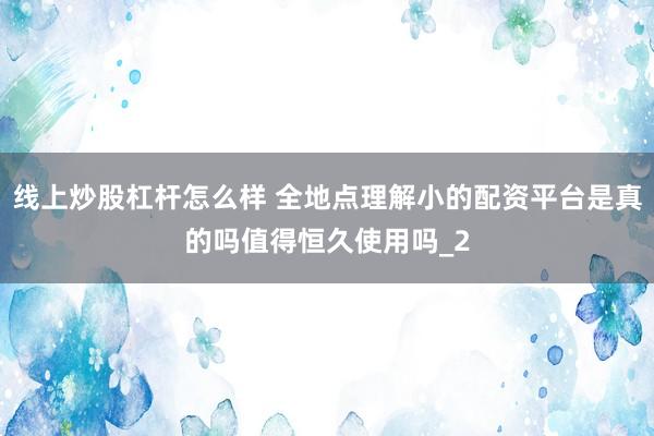 线上炒股杠杆怎么样 全地点理解小的配资平台是真的吗值得恒久使用吗_2