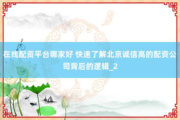 在线配资平台哪家好 快速了解北京诚信高的配资公司背后的逻辑_2
