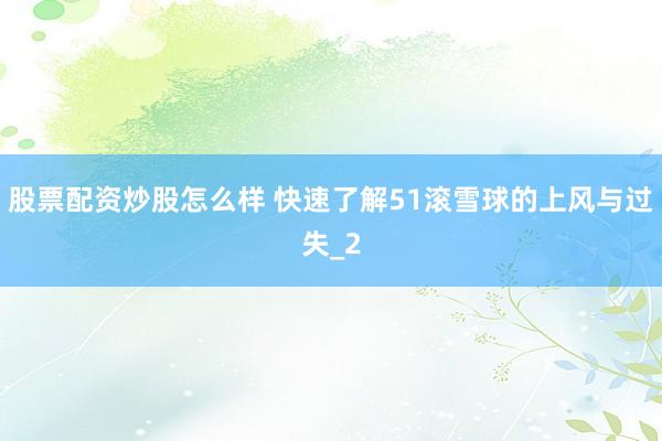 股票配资炒股怎么样 快速了解51滚雪球的上风与过失_2