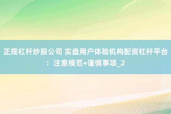 正规杠杆炒股公司 实盘用户体验机构配资杠杆平台：注意模范+谨慎事项_2