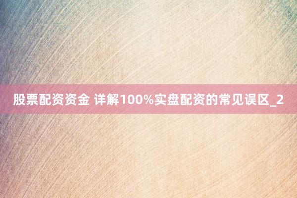 股票配资资金 详解100%实盘配资的常见误区_2