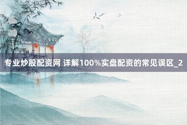专业炒股配资网 详解100%实盘配资的常见误区_2