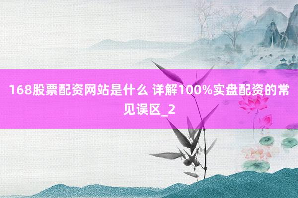 168股票配资网站是什么 详解100%实盘配资的常见误区_2