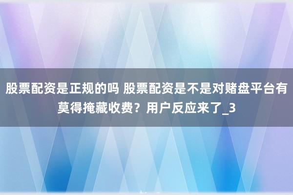 股票配资是正规的吗 股票配资是不是对赌盘平台有莫得掩藏收费？用户反应来了_3
