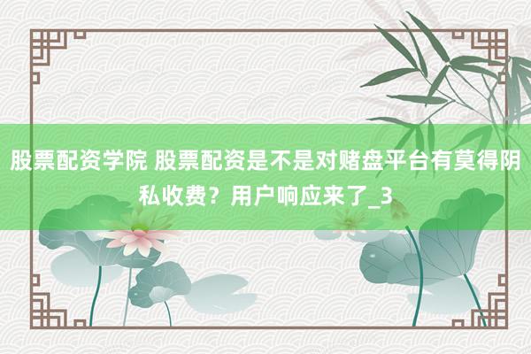 股票配资学院 股票配资是不是对赌盘平台有莫得阴私收费？用户响应来了_3