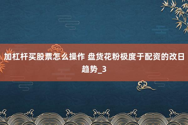 加杠杆买股票怎么操作 盘货花粉极度于配资的改日趋势_3
