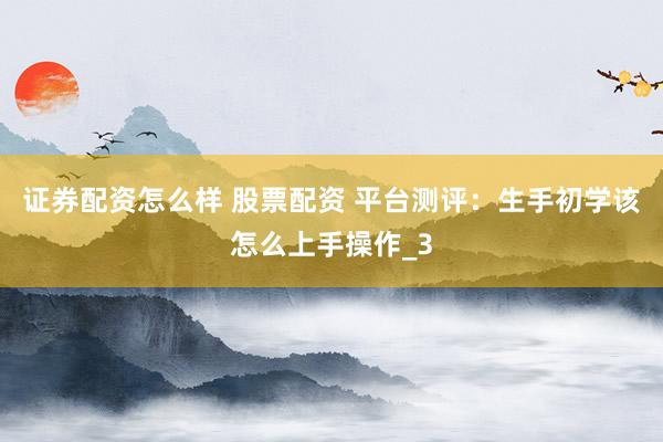 证券配资怎么样 股票配资 平台测评：生手初学该怎么上手操作_3
