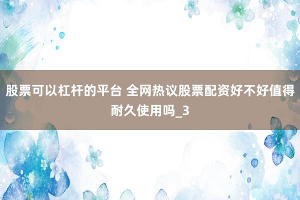 股票可以杠杆的平台 全网热议股票配资好不好值得耐久使用吗_3