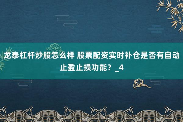 龙泰杠杆炒股怎么样 股票配资实时补仓是否有自动止盈止损功能？_4