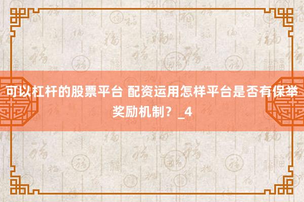 可以杠杆的股票平台 配资运用怎样平台是否有保举奖励机制？_4