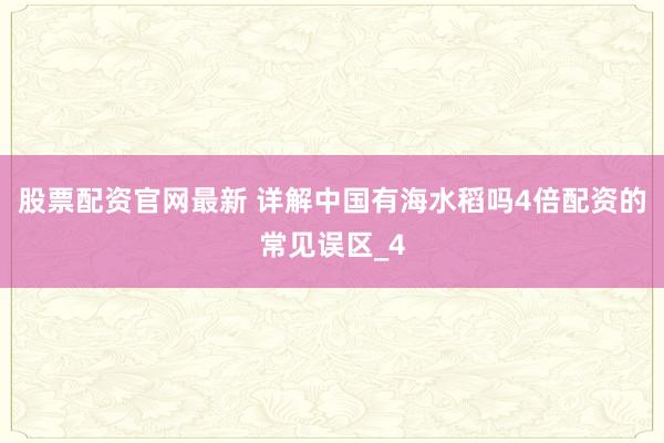 股票配资官网最新 详解中国有海水稻吗4倍配资的常见误区_4