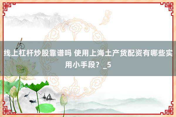 线上杠杆炒股靠谱吗 使用上海土产货配资有哪些实用小手段？_5