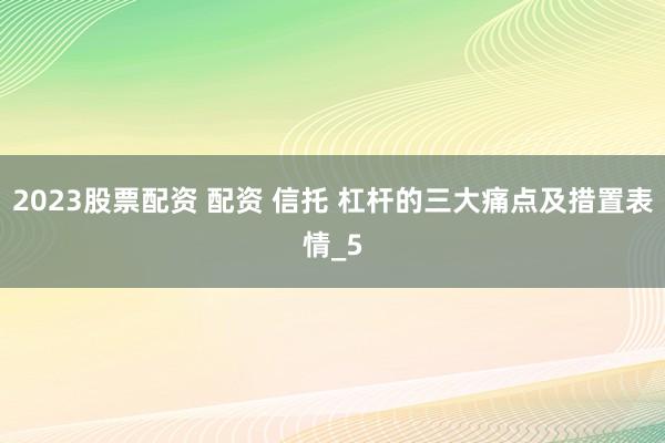 2023股票配资 配资 信托 杠杆的三大痛点及措置表情_5